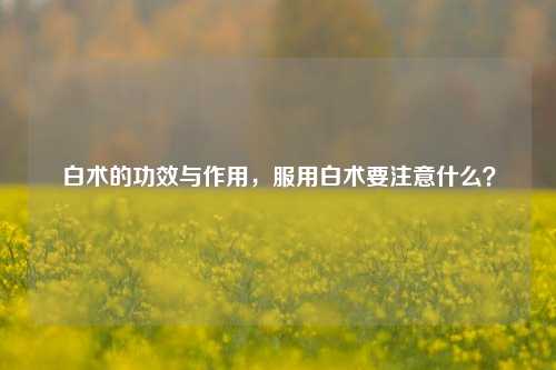 白术的功效与作用，服用白术要注意什么？