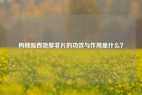 枸橼酸西地那非片的功效与作用是什么？