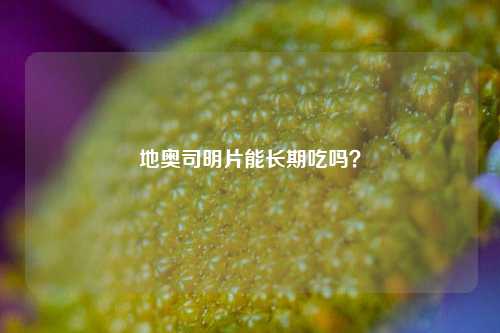 地奥司明片能长期吃吗？