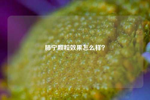 肺宁颗粒效果怎么样？