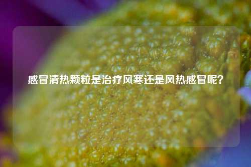 感冒清热颗粒是治疗风寒还是风热感冒呢？