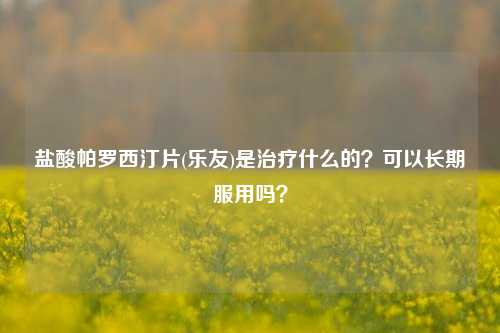 盐酸帕罗西汀片(乐友)是治疗什么的？可以长期服用吗？