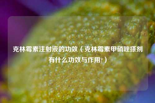 克林霉素注射液的功效（克林霉素甲硝唑搽剂有什么功效与作用?）