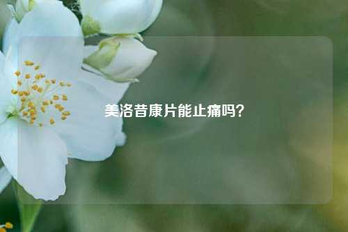 美洛昔康片能止痛吗？